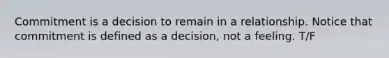 Commitment is a decision to remain in a relationship. Notice that commitment is defined as a decision, not a feeling. T/F