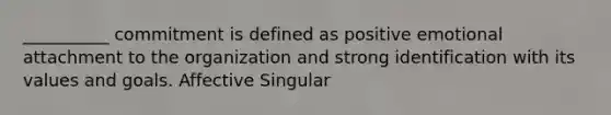 __________ commitment is defined as positive emotional attachment to the organization and strong identification with its values and goals. Affective Singular