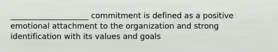 ____________________ commitment is defined as a positive emotional attachment to the organization and strong identification with its values and goals