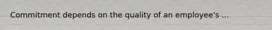 Commitment depends on the quality of an employee's ...