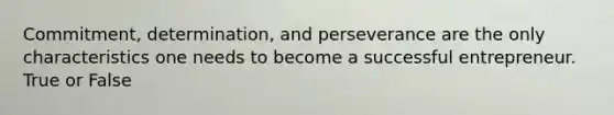 Commitment, determination, and perseverance are the only characteristics one needs to become a successful entrepreneur. True or False