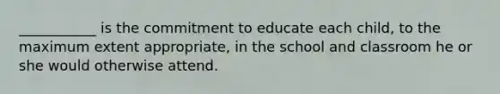 ___________ is the commitment to educate each child, to the maximum extent appropriate, in the school and classroom he or she would otherwise attend.