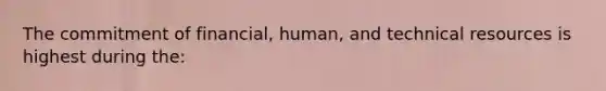 The commitment of financial, human, and technical resources is highest during the: