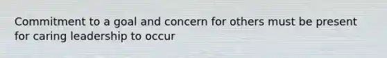 Commitment to a goal and concern for others must be present for caring leadership to occur
