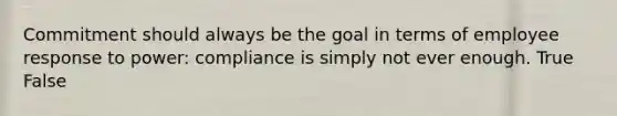 Commitment should always be the goal in terms of employee response to power: compliance is simply not ever enough. True False