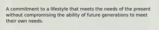 A commitment to a lifestyle that meets the needs of the present without compromising the ability of future generations to meet their own needs.