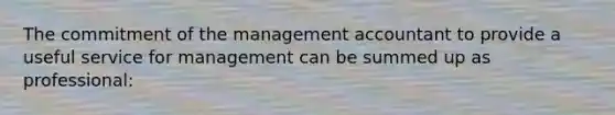 The commitment of the management accountant to provide a useful service for management can be summed up as professional: