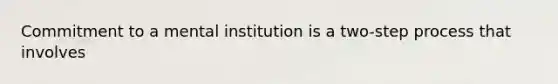 Commitment to a mental institution is a two-step process that involves