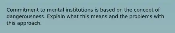 Commitment to mental institutions is based on the concept of dangerousness. Explain what this means and the problems with this approach.