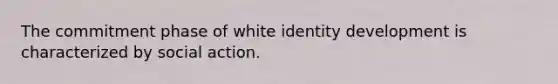 The commitment phase of white identity development is characterized by social action.