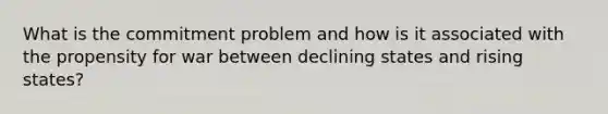 What is the commitment problem and how is it associated with the propensity for war between declining states and rising states?