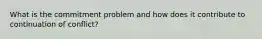 What is the commitment problem and how does it contribute to continuation of conflict?