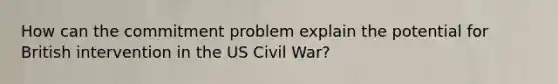 How can the commitment problem explain the potential for British intervention in the US Civil War?