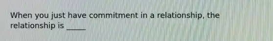 When you just have commitment in a relationship, the relationship is _____