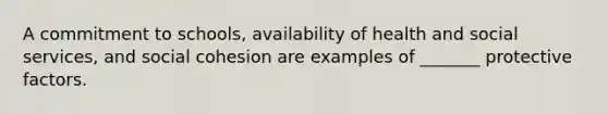 A commitment to schools, availability of health and social services, and social cohesion are examples of _______ protective factors.