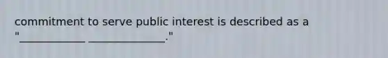 commitment to serve public interest is described as a "____________ ______________."