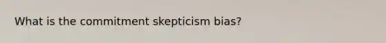 What is the commitment skepticism bias?