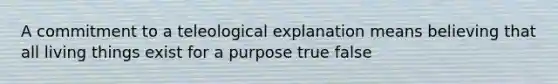 A commitment to a teleological explanation means believing that all living things exist for a purpose true false