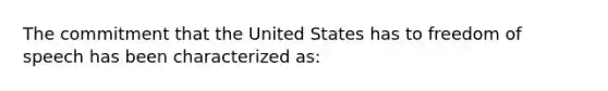 The commitment that the United States has to freedom of speech has been characterized as: