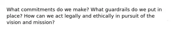 What commitments do we make? What guardrails do we put in place? How can we act legally and ethically in pursuit of the vision and mission?