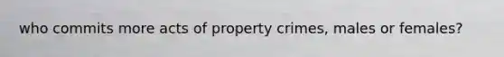 who commits more acts of property crimes, males or females?