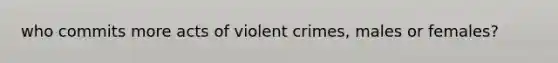 who commits more acts of violent crimes, males or females?