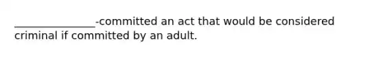 _______________-committed an act that would be considered criminal if committed by an adult.