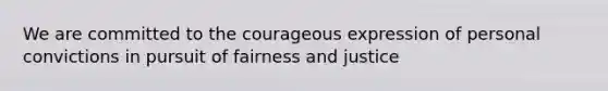 We are committed to the courageous expression of personal convictions in pursuit of fairness and justice