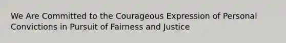 We Are Committed to the Courageous Expression of Personal Convictions in Pursuit of Fairness and Justice