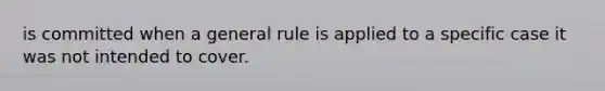 is committed when a general rule is applied to a specific case it was not intended to cover.