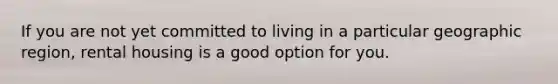 If you are not yet committed to living in a particular geographic​ region, rental housing is a good option for you.