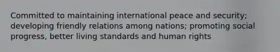 Committed to maintaining international peace and security; developing friendly relations among nations; promoting social progress, better living standards and human rights