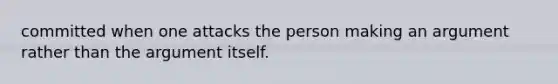 committed when one attacks the person making an argument rather than the argument itself.