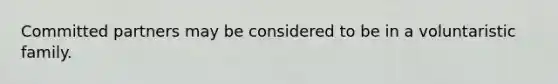 Committed partners may be considered to be in a voluntaristic family.