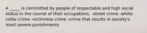 A _____ is committed by people of respectable and high social status in the course of their occupations. -street crime -<a href='https://www.questionai.com/knowledge/k1EnOZHByJ-white-collar-crime' class='anchor-knowledge'>white-collar crime</a> -victimless crime -crime that results in society's most severe punishments