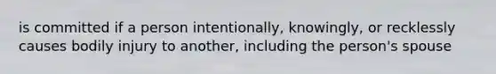 is committed if a person intentionally, knowingly, or recklessly causes bodily injury to another, including the person's spouse