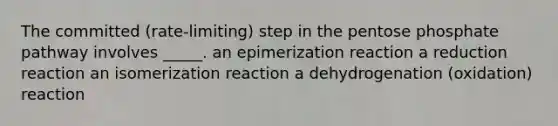 The committed (rate-limiting) step in the pentose phosphate pathway involves _____. an epimerization reaction a reduction reaction an isomerization reaction a dehydrogenation (oxidation) reaction