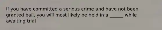 If you have committed a serious crime and have not been granted bail, you will most likely be held in a ______ while awaiting trial