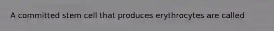 A committed stem cell that produces erythrocytes are called