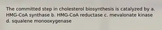 The committed step in cholesterol biosynthesis is catalyzed by a. HMG-CoA synthase b. HMG-CoA reductase c. mevalonate kinase d. squalene monooxygenase