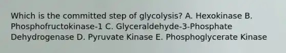 Which is the committed step of glycolysis? A. Hexokinase B. Phosphofructokinase-1 C. Glyceraldehyde-3-Phosphate Dehydrogenase D. Pyruvate Kinase E. Phosphoglycerate Kinase