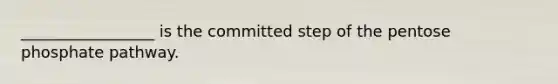 _________________ is the committed step of <a href='https://www.questionai.com/knowledge/kU2OmaBWIM-the-pentose-phosphate-pathway' class='anchor-knowledge'>the pentose phosphate pathway</a>.