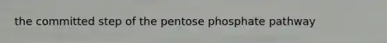 the committed step of the pentose phosphate pathway