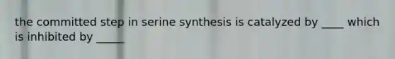 the committed step in serine synthesis is catalyzed by ____ which is inhibited by _____