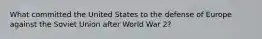 What committed the United States to the defense of Europe against the Soviet Union after World War 2?