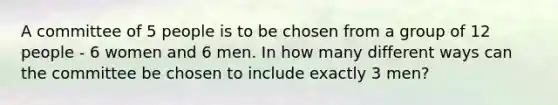 A committee of 5 people is to be chosen from a group of 12 people - 6 women and 6 men. In how many different ways can the committee be chosen to include exactly 3 men?