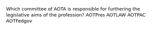 Which committee of AOTA is responsible for furthering the legislative aims of the profession? AOTPres AOTLAW AOTPAC AOTFedgov