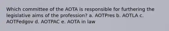 Which committee of the AOTA is responsible for furthering the legislative aims of the profession? a. AOTPres b. AOTLA c. AOTFedgov d. AOTPAC e. AOTA in law