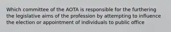 Which committee of the AOTA is responsible for the furthering the legislative aims of the profession by attempting to influence the election or appointment of individuals to public office