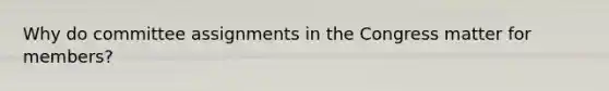 Why do committee assignments in the Congress matter for members?